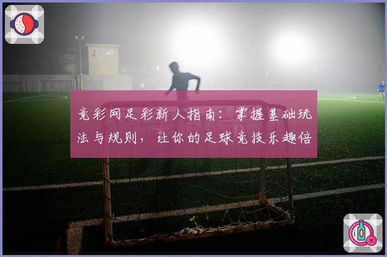 竞彩网足彩新人指南:掌握基础玩法与规则,让你的足球竞技乐趣倍增
