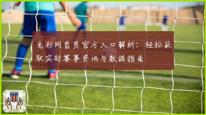 竞彩网首页官方入口解析：轻松获取实时赛事资讯与数据指南