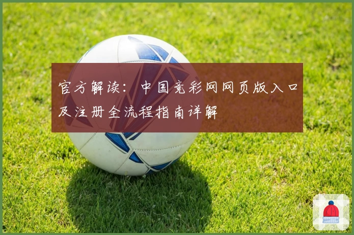 官方解读：中国竞彩网网页版入口及注册全流程指南详解