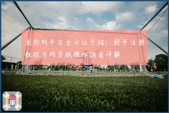 竞彩网平台全方位介绍：新手注册教程与网页版操作指南详解