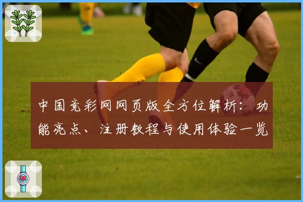中国竞彩网网页版全方位解析：功能亮点、注册教程与使用体验一览