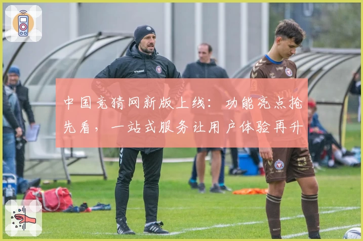 中国竞猜网新版上线：功能亮点抢先看，一站式服务让用户体验再升级