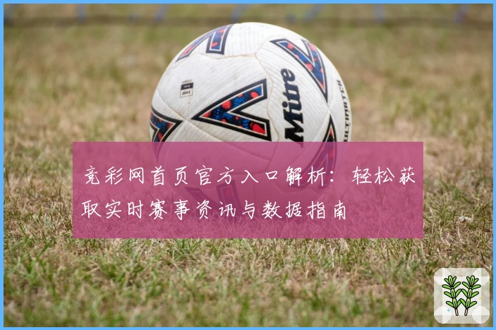 竞彩网首页官方入口解析：轻松获取实时赛事资讯与数据指南