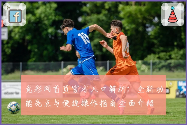 竟彩网首页官方入口解析：全新功能亮点与便捷操作指南全面介绍