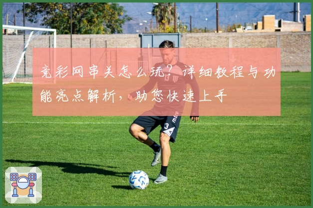 竞彩网串关怎么玩？详细教程与功能亮点解析，助您快速上手