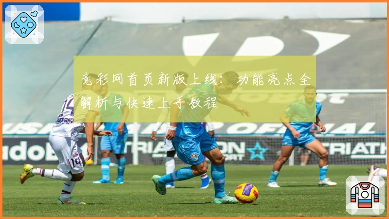 竞彩网首页新版上线：功能亮点全解析与快速上手教程
