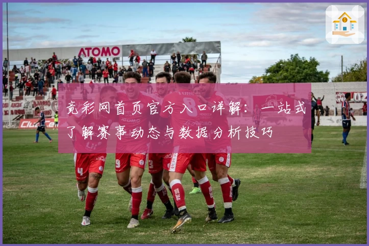 竟彩网首页官方入口详解：一站式了解赛事动态与数据分析技巧