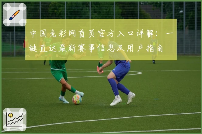 中国竞彩网首页官方入口详解：一键直达最新赛事信息及用户指南