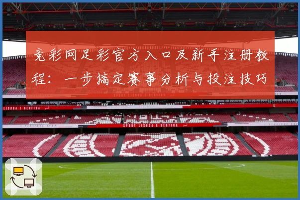 竞彩网足彩官方入口及新手注册教程：一步搞定赛事分析与投注技巧指引