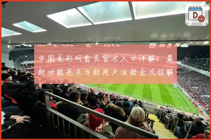 中国竞彩网首页官方入口详解：最新功能亮点与新用户注册全流程解析