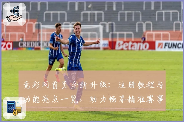 竟彩网首页全新升级：注册教程与功能亮点一览，助力畅享精准赛事资讯