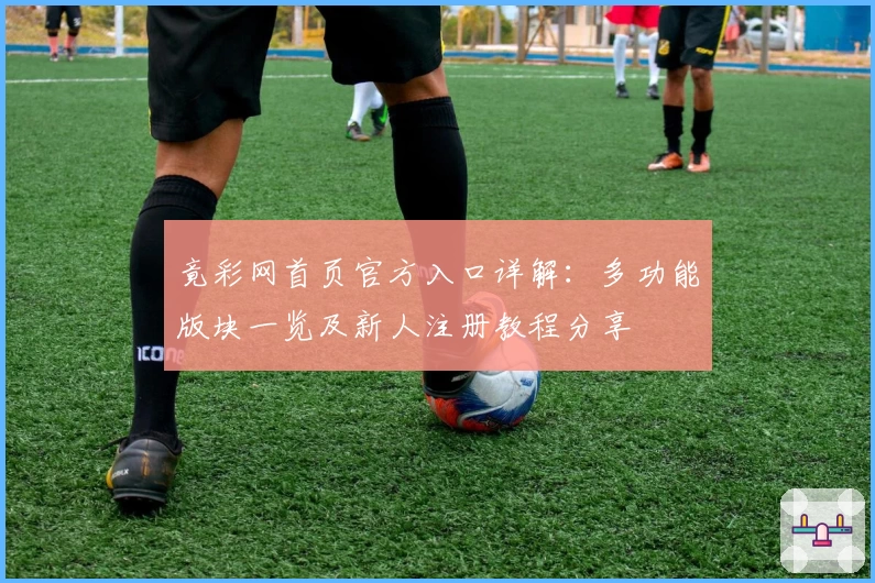 竟彩网首页官方入口详解：多功能版块一览及新人注册教程分享