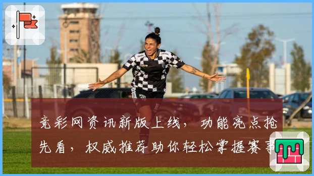 竞彩网资讯新版上线，功能亮点抢先看，权威推荐助你轻松掌握赛事动态