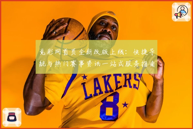 竟彩网首页全新改版上线：快捷导航与热门赛事资讯一站式服务指南