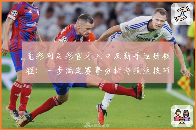 竞彩网足彩官方入口及新手注册教程：一步搞定赛事分析与投注技巧指引
