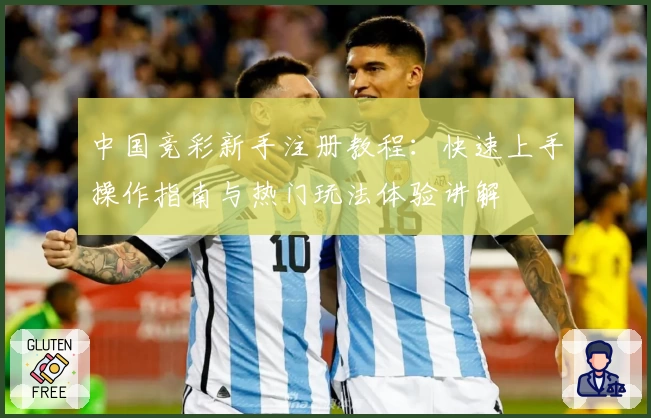 中国竞彩新手注册教程：快速上手操作指南与热门玩法体验讲解