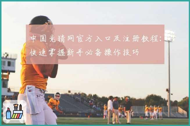 中国竞猜网官方入口及注册教程：快速掌握新手必备操作技巧
