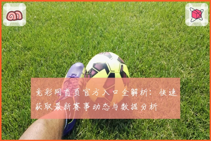 竞彩网首页官方入口全解析：快速获取最新赛事动态与数据分析