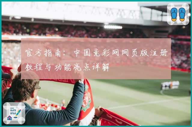 官方指南:中国竞彩网网页版注册教程与功能亮点详解