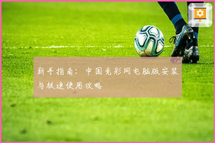 新手指南：中国竞彩网电脑版安装与极速使用攻略