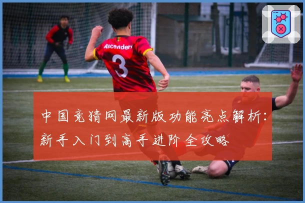 中国竞猜网最新版功能亮点解析：新手入门到高手进阶全攻略