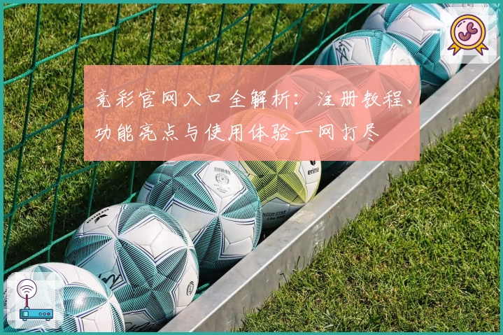 竞彩官网入口全解析：注册教程、功能亮点与使用体验一网打尽