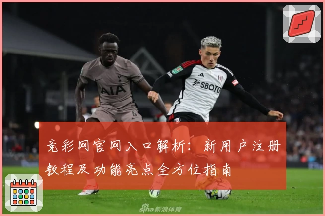 竞彩网官网入口解析：新用户注册教程及功能亮点全方位指南