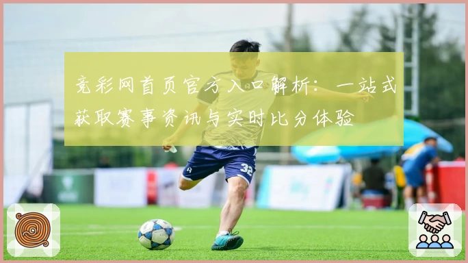 竞彩网首页官方入口解析：一站式获取赛事资讯与实时比分体验