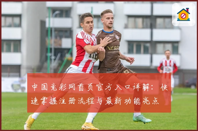 中国竞彩网首页官方入口详解：快速掌握注册流程与最新功能亮点