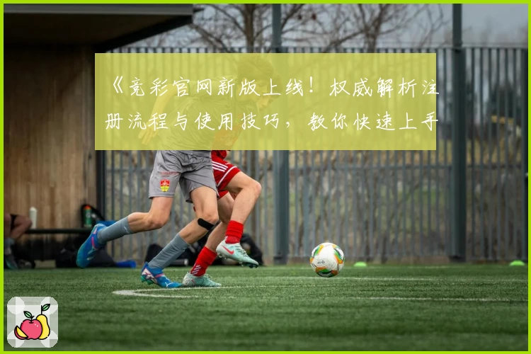 《竞彩官网新版上线！权威解析注册流程与使用技巧，教你快速上手 》