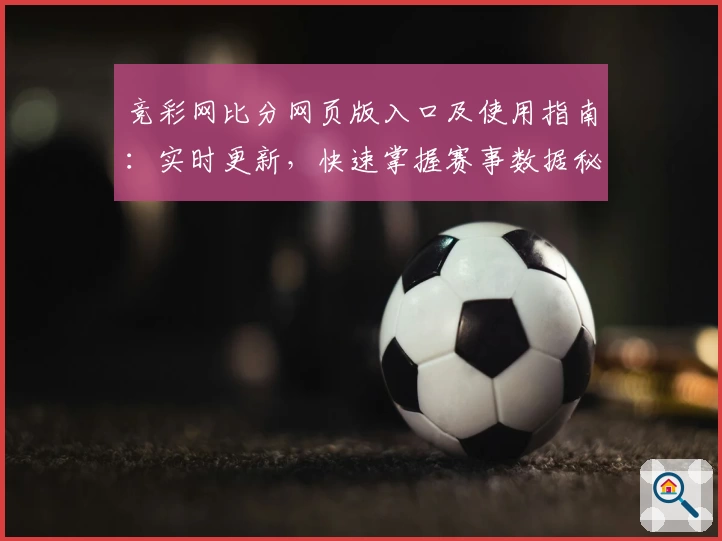 竞彩网比分网页版入口及使用指南：实时更新，快速掌握赛事数据秘诀