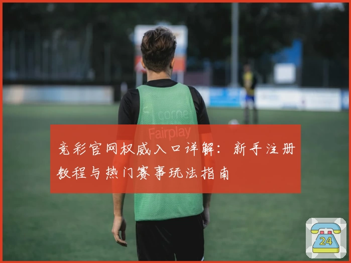 竞彩官网权威入口详解：新手注册教程与热门赛事玩法指南