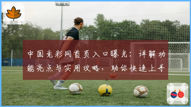 中国竞彩网首页入口曝光：详解功能亮点与实用攻略，助你快速上手体验