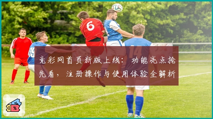 竞彩网首页新版上线：功能亮点抢先看，注册操作与使用体验全解析