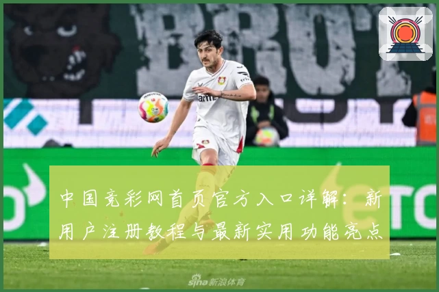 中国竞彩网首页官方入口详解：新用户注册教程与最新实用功能亮点解析