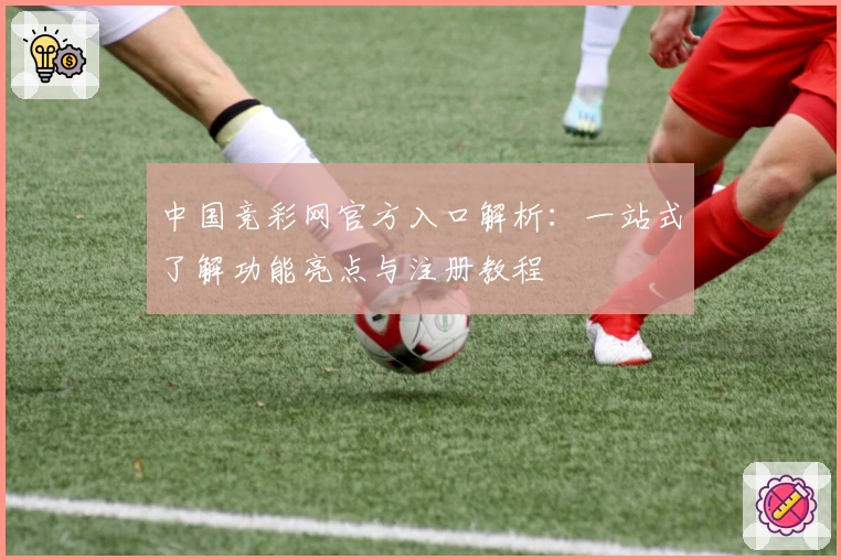 中国竞彩网官方入口解析：一站式了解功能亮点与注册教程