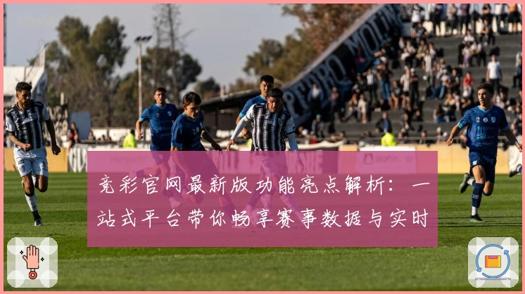 竞彩官网最新版功能亮点解析：一站式平台带你畅享赛事数据与实时比分体验