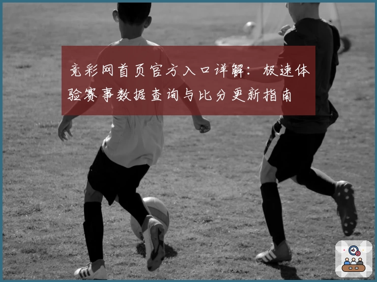 竞彩网首页官方入口详解：极速体验赛事数据查询与比分更新指南