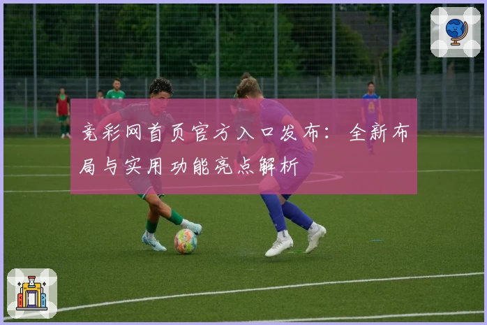 竞彩网首页官方入口发布：全新布局与实用功能亮点解析