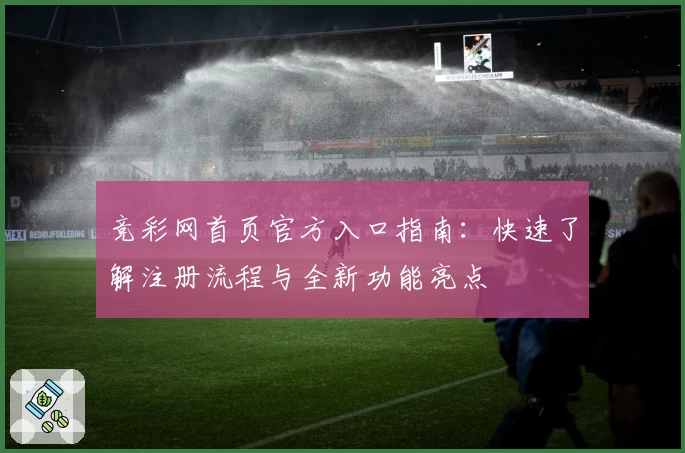 竞彩网首页官方入口指南：快速了解注册流程与全新功能亮点