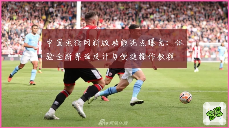 中国竞猜网新版功能亮点曝光：体验全新界面设计与便捷操作教程