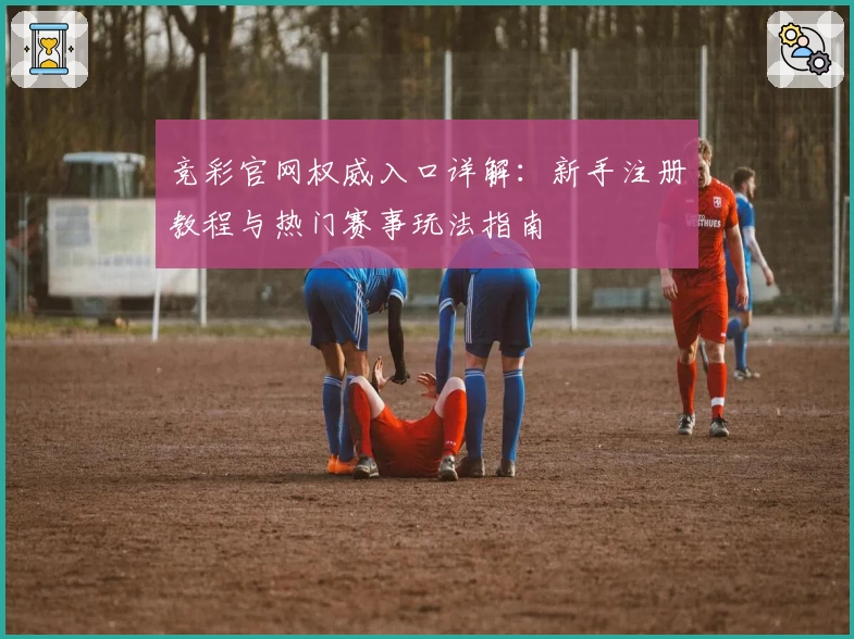 竞彩官网权威入口详解：新手注册教程与热门赛事玩法指南