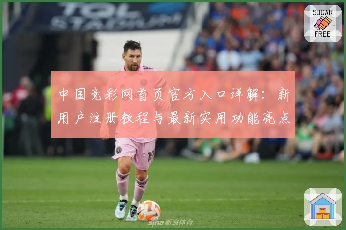 中国竞彩网首页官方入口详解：新用户注册教程与最新实用功能亮点解析