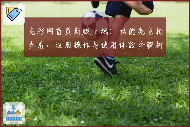 竞彩网首页新版上线：功能亮点抢先看，注册操作与使用体验全解析
