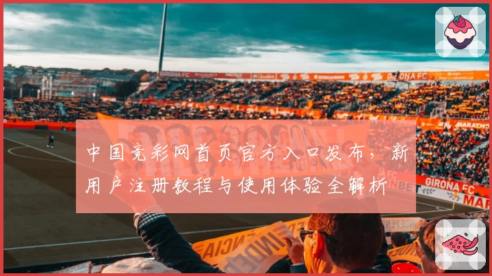 中国竞彩网首页官方入口发布，新用户注册教程与使用体验全解析