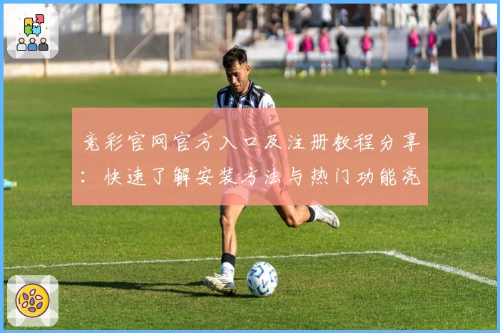 竞彩官网官方入口及注册教程分享：快速了解安装方法与热门功能亮点解析