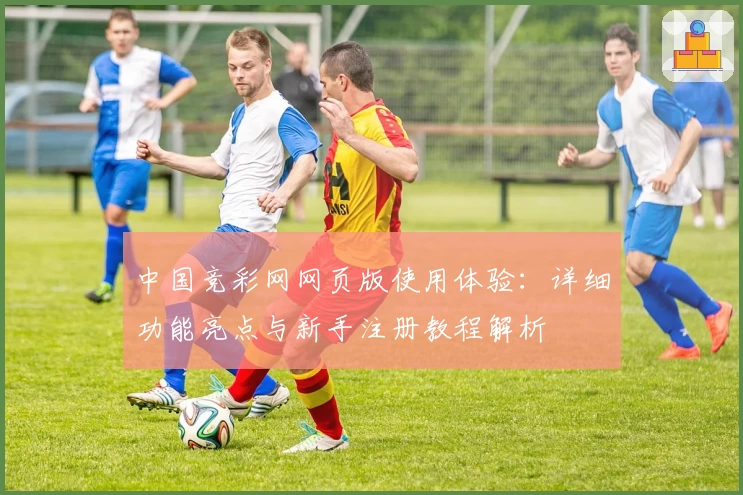 中国竞彩网网页版使用体验：详细功能亮点与新手注册教程解析