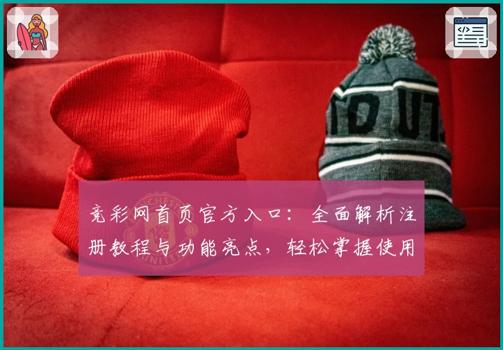 竞彩网首页官方入口：全面解析注册教程与功能亮点，轻松掌握使用方法