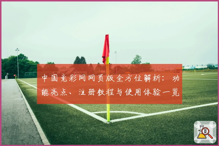中国竞彩网网页版全方位解析：功能亮点、注册教程与使用体验一览