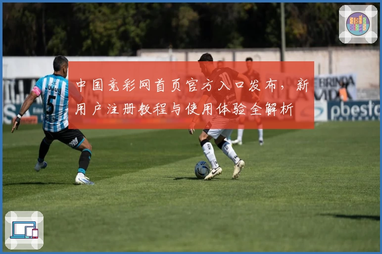 中国竞彩网首页官方入口发布，新用户注册教程与使用体验全解析